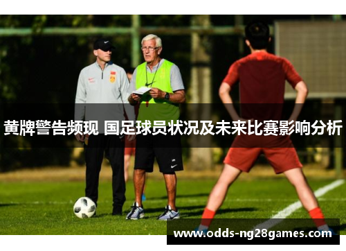 黄牌警告频现 国足球员状况及未来比赛影响分析 黄牌警告频现 国足球员状况及未来比赛影响分析