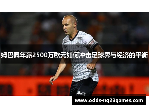 姆巴佩年薪2500万欧元如何冲击足球界与经济的平衡