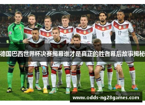 德国巴西世界杯决赛揭幕谁才是真正的胜者幕后故事揭秘