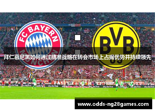 拜仁慕尼黑如何通过精准战略在转会市场上占据优势并持续领先